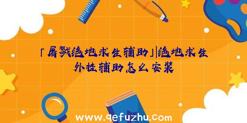 「屠戮绝地求生辅助」|绝地求生外挂辅助怎么安装